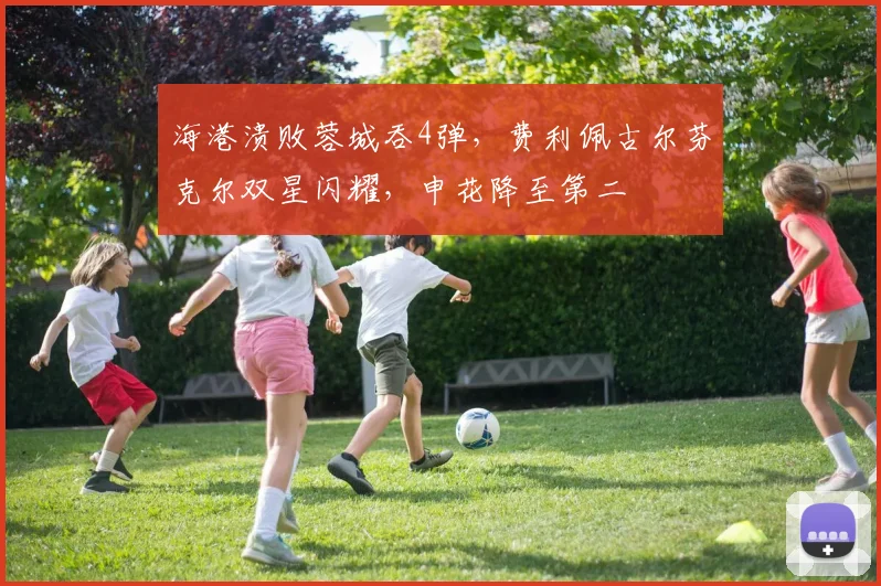 海港溃败蓉城吞4弹，费利佩古尔芬克尔双星闪耀，申花降至第二