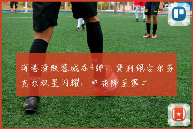 海港溃败蓉城吞4弹，费利佩古尔芬克尔双星闪耀，申花降至第二