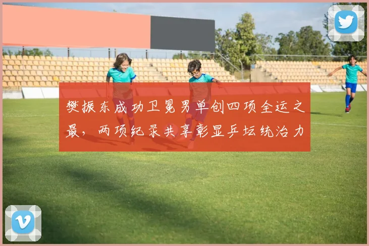 樊振东成功卫冕男单创四项全运之最，两项纪录共享彰显乒坛统治力