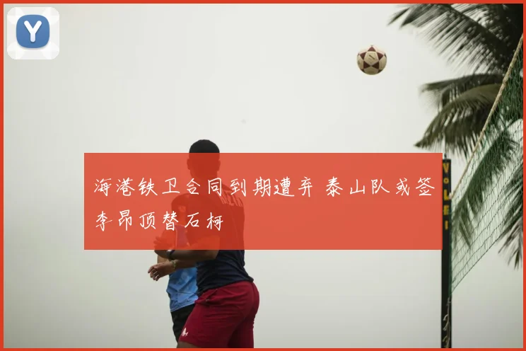 海港铁卫合同到期遭弃 泰山队或签李昂顶替石柯
